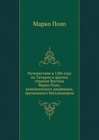 Путешествие в 1286 году по Татарии и другим странам Востока Марко Поло, венецианского дворянина, прозванного Миллионером. 3 части.