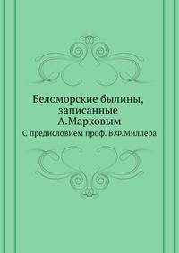 Беломорские былины, записанные А.Марковым. С предисловием проф. В.Ф.Миллера.