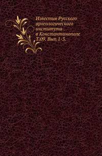 Известия Русского археологического института в Константинополе. Том 09. Выпуск 1-3