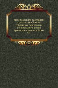 Материалы для географии и статистики России, собранные офицерами Генерального штаба. Уральское казачье войско. Часть 1