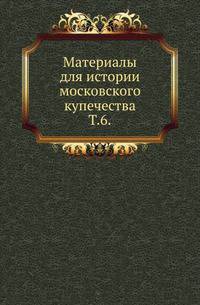 Материалы для истории московского купечества. Том 6