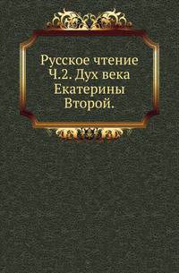 Русское чтение. Отечественные исторические памятники XVIII и XIX столетия, издаваемые Сергеем Глинкою. Ч.2. Дух века Екатерины Второй.
