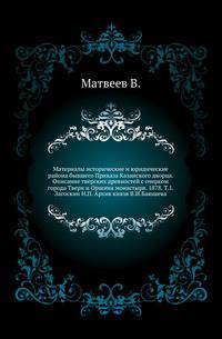 Материалы исторические и юридические района бывшего Приказа Казанского дворца. Описание тверских древностей с очерком города Твери и Оршина монастыря. 1878. Т.1. Загоскин Н.П. Архив князя В.И.Баюшева