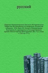 Сборник Императорского Русского Исторического Общества Исследования об инородцах Казанской губернии. 1856. Вып.010. Бумаги Императрицы Екатерины II, хранящиеся в Государственном Архиве Министерства Иностранных Дел. Ч.2. (годы с 1765 по 1771)