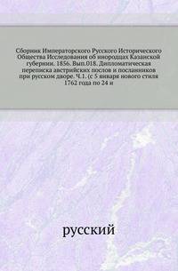 Сборник Императорского Русского Исторического Общества Исследования об инородцах Казанской губернии. 1856. Вып.018. Дипломатическая переписка австрийских послов и посланников при русском дворе. Ч.1. (с 5 января нового стиля 1762 года по 24 и…