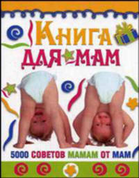 Книга для мам: 5000 советов мамам от мам