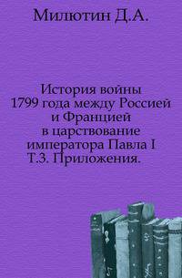 История войны 1799 года между Россией и Францией в царствование императора Павла I. Т.3. Приложения.
