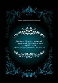 Полное собрание сочинений. Том 3. Описание Турецкой войны, с 1806 до 1812 г.