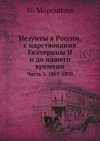 Иезуиты в России, с царствования Екатерины II и до нашего времени. Часть 1. 1867-1870