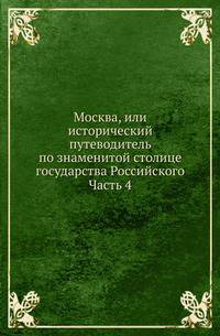 Москва, или исторический путеводитель по знаменитой столице государства Российского. Часть 4
