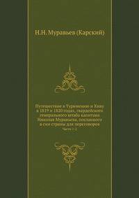 Путешествие в Туркмению и Хиву в 1819 и 1820 годах, гвардейского генерального штаба капитана Николая Муравьева, посланного в сии страны для переговоров.. Ч. 1-2.