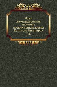 Наша железнодорожная политика по документам архива Комитета Министров. Том 4