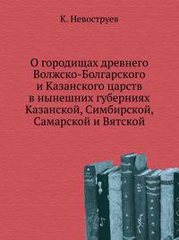 О городищах древнего Волжско-Болгарского и Казанского царств в нынешних губерниях Казанской, Симбирской, Самарской и Вятской.