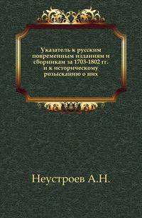 Указатель к русским повременным изданиям и сборникам за 1703-1802 гг. и к историческому розысканию о них.