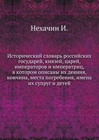 Исторический словарь российских государей, князей, царей, императоров и императриц, в котором описаны их деяния, кончина, места погребения, имена их супруг и детей.