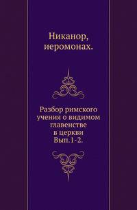 Разбор римского учения о видимом главенстве в церкви. Вып.1-2. 1856-58.