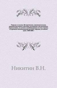 Тюрьма и ссылка. Историческое, законодательное, административное и бытовое положение заключенных, пересыльных, их детей и освобожденных из под стражи, со времени возникновения русской тюрьмы, до наших дней. 1560-1880 г.
