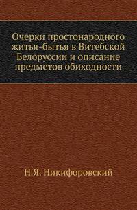 Очерки простонародного житья-бытья в Витебской Белоруссии и описание предметов обиходности. .