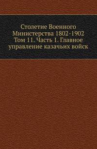 Столетие Военного Министерства 1802-1902. Том 11. Часть 1. Главное управление казачьих войск