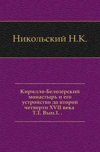Кирилло-Белозерский монастырь и его устройство до второй четверти XVII века. Том 1. Выпуск 1