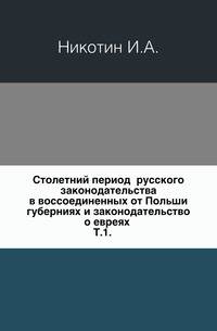Столетний период русского законодательства в воссоединенных от Польши губерниях и законодательство о евреях. Том 1