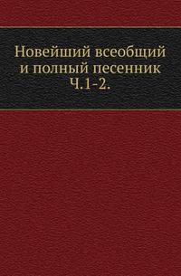 Новейший всеобщий и полный песенник. Часть 1–2