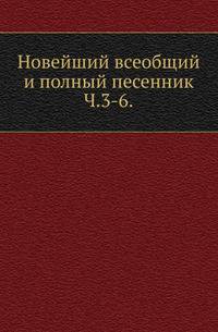 Новейший всеобщий и полный песенник. Часть 3–6