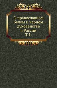 О православном белом и черном духовенстве в России. Том 1