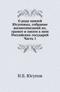 О роде князей Юсуповых, собрание жизнеописаний их, грамот и писем к ним Российских государей, с XVI до половины XIX века. Ч.1.