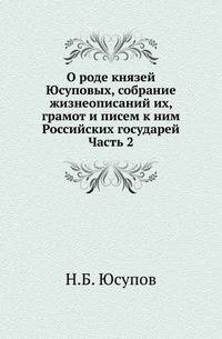 О роде князей Юсуповых, собрание жизнеописаний их, грамот и писем к ним Российских государей, с XVI до половины XIX века. Ч.2.