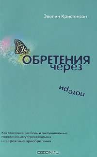 Обретения через потери. Как повседневные беды и сокрушительные поражения могут превратиться в невероятные приобретения