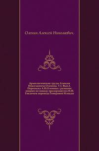 Археологические труды Алексея Николаевича Оленина. Т.1. Вып.1. Переписка А.Н.Оленина с разными лицами по поводу предпринятого Н.И.Гнедичем перевода Гомеровой Илиады.