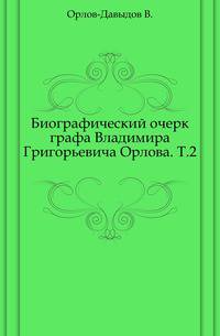 Биографический очерк графа Владимира Григорьевича Орлова. Том 2
