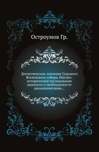 Догматическое значение Седьмого Вселенского собора. Научно-историческое исследование важности и необходимости иконопочитания...