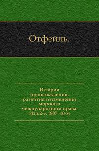 История происхождения, развития и изменения морского международного права. Изд.2-е. 1887. 10-м.