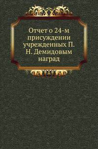Отчет о присуждении учрежденных П.Н. Демидовым наград. 24-м.