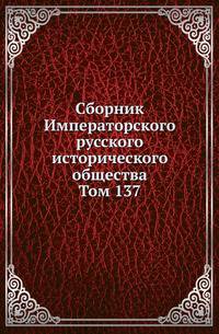 Сборник Императорского русского исторического общества. Том 137