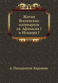 Записки историко-филологического факультета Императорского С.-Петербургского университета Часть 76. Жития Вселенских патриархов свв. Афанасия I и Исидора I