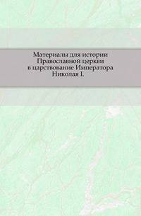 Материалы для истории Православной церкви в царствование Императора Николая I. .