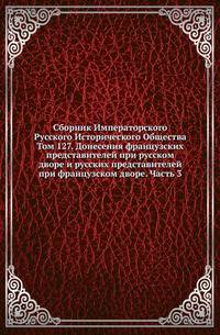 Сборник Императорского Русского Исторического Общества Исследования об инородцах Казанской губернии. 1856. Вып.127. Донесения французских представителей при русском дворе и русских представителей при французском дворе. Ч.3. (годы с 1819 по 1…