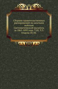 Сборник правительственных распоряжений по казачьим войскам. Систематический указатель за 1865-1895 года. Том 02. Часть 3. Отделы 44-84