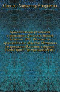 Археологические разыскания о древнейших обитателях Вятской губернии. 1893. (Московское Археологическое общество. Материалы по археологии Восточных губерний России. Вып.1. Приуральский край.)