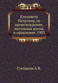 Елизавета Петровна, ее происхождение, интимная жизнь и правление. 1903. (Новые материалы по биографии российских коронованных особ, составленные на основании заграничных документов. Т.3.)