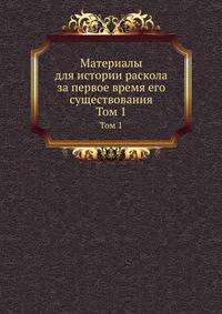 Материалы для истории раскола за первое время его существования. Т.1. Документы, содержащие известия о лицах и событиях, из истории раскола за первое время его существования. Ч.1. О лицах, судившихся на соборе 1666-1667 года.