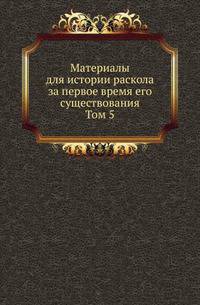 Материалы для истории раскола за первое время его существования. Т.5. Историко и догматико-полемические сочинения первых расколоучителей. Ч.2. Сочинения бывшего юрьевецкого попа Аввакума Петрова.
