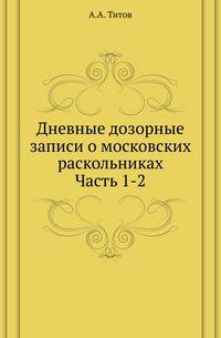 Дневные дозорные записи о московских раскольниках. Ч.1-2. 1885-86.