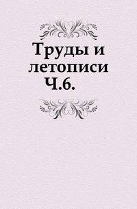Труды и летописи Общества истории и древностей российских. Часть 6