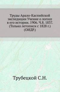 Труды Арало-Каспийской экспедиции Учение о логосе в его истории. 1906. Ч.8. 1837. (Только летописи с 1828 г.) (ОИДР.)