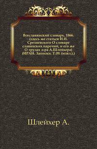 Всеславянский словарь. 1866. (здесь же статься И.И.Срезневского О словаре славянских наречий, и его же О трудах д-ра А.Шлейхера)(ИРАН. Записки. Т.09. (извл.).)