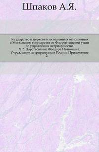 Государство и церковь в их взаимных отношениях в Московском государстве от Флорентийской унии до учреждения патриаршества. Ч.2. Царствование Феодора Ивановича. Учреждение патриршества в России. Приложение 2.